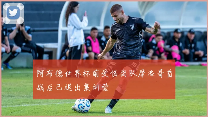 阿布德世界杯前受伤离队摩洛哥首战后已退出集训营