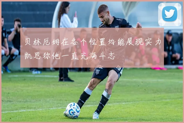 贝林厄姆在各个位置均能展现实力凯恩称他一直充满斗志