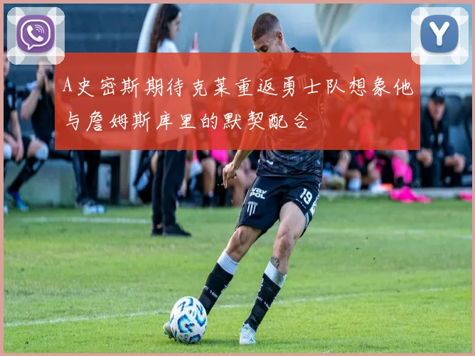 A史密斯期待克莱重返勇士队想象他与詹姆斯库里的默契配合