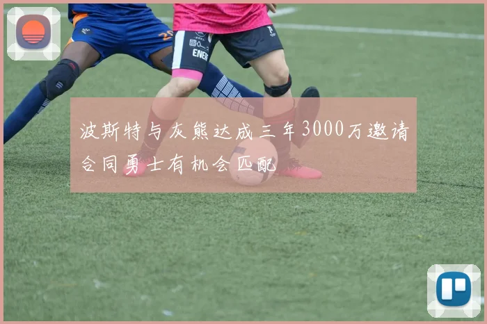 波斯特与灰熊达成三年3000万邀请合同勇士有机会匹配
