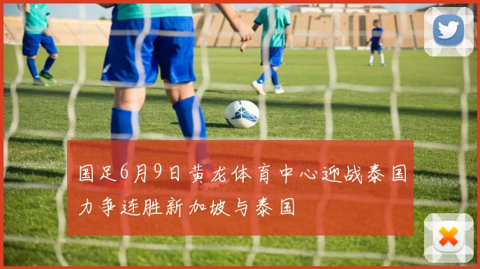国足6月9日黄龙体育中心迎战泰国力争连胜新加坡与泰国