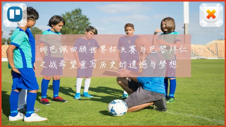 姆巴佩回顾世界杯决赛与巴黎拜仁之战希望重写历史的遗憾与梦想