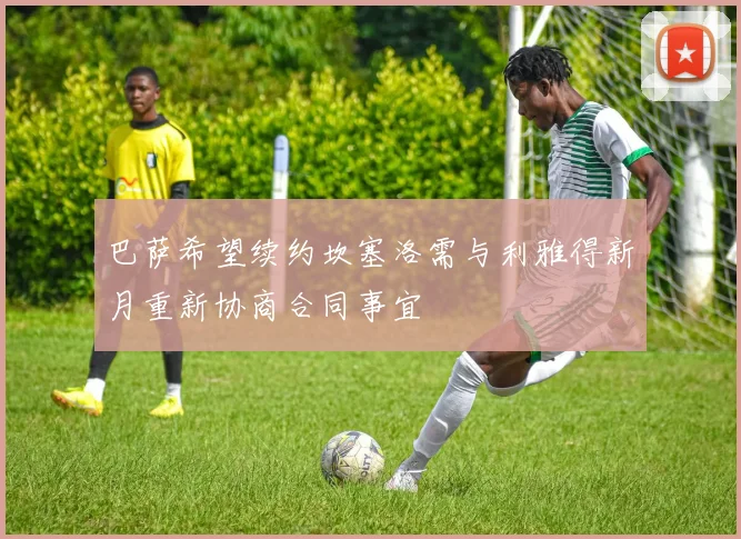 巴萨希望续约坎塞洛需与利雅得新月重新协商合同事宜
