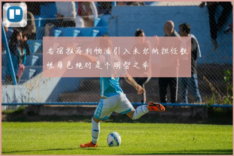 名宿推荐利物浦引入米尔纳担任教练角色绝对是个明智之举