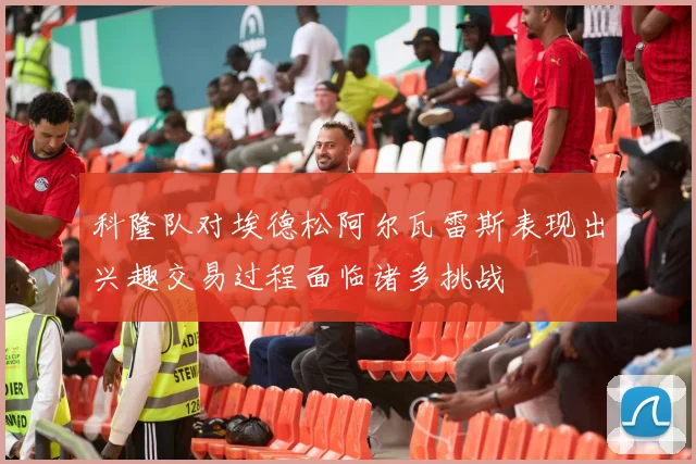 科隆队对埃德松阿尔瓦雷斯表现出兴趣交易过程面临诸多挑战