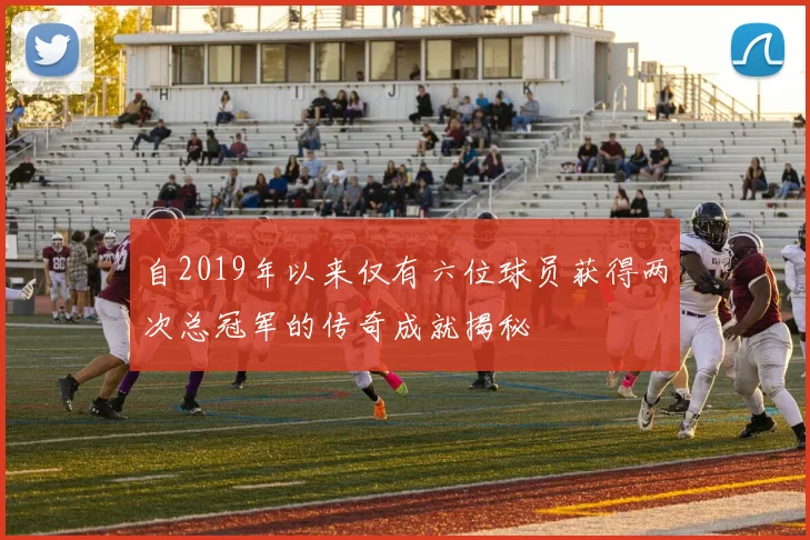 自2019年以来仅有六位球员获得两次总冠军的传奇成就揭秘