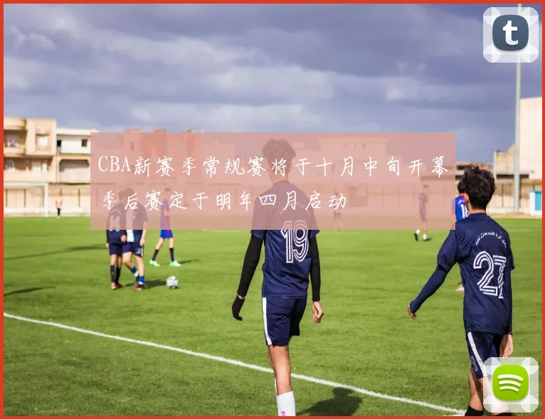 CBA新赛季常规赛将于十月中旬开幕季后赛定于明年四月启动