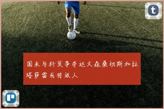 国米与科莫争夺达文森桑切斯加拉塔萨雷或将放人