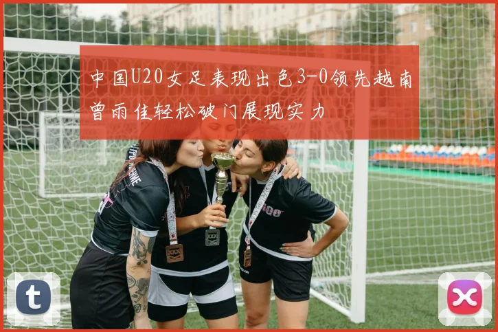 中国U20女足表现出色3-0领先越南曾雨佳轻松破门展现实力