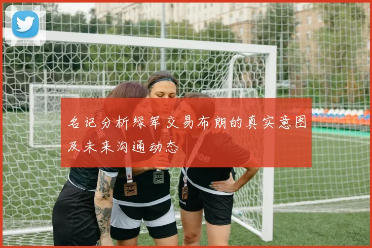 名记分析绿军交易布朗的真实意图及未来沟通动态
