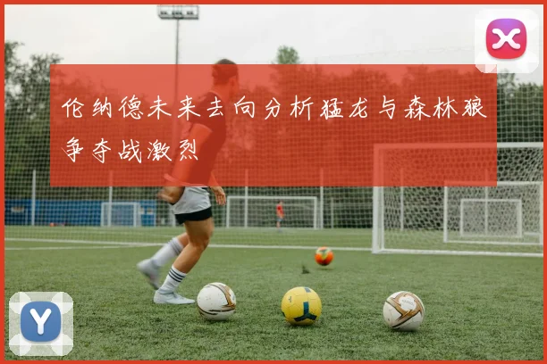 伦纳德未来去向分析猛龙与森林狼争夺战激烈