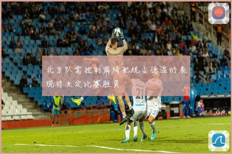 北京队需控制周琦犯规古德温的表现将决定比赛胜负