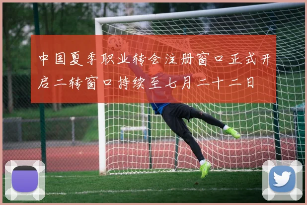 中国夏季职业转会注册窗口正式开启二转窗口持续至七月二十二日