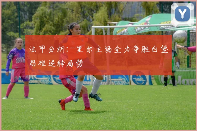 法甲分析：里尔主场全力争胜白堡恐难逆转局势