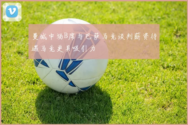曼城中场B席与巴萨马竞谈判薪资待遇马竞更具吸引力