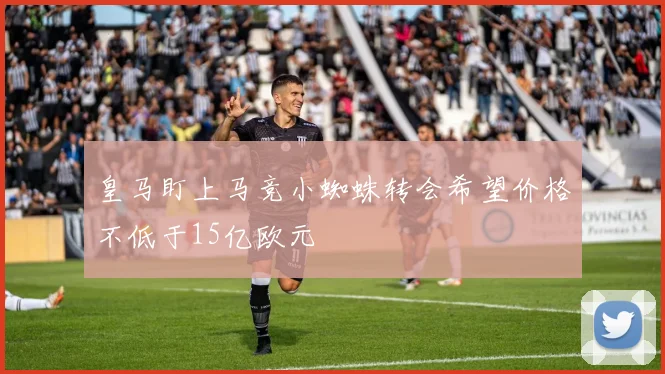 皇马盯上马竞小蜘蛛转会希望价格不低于15亿欧元