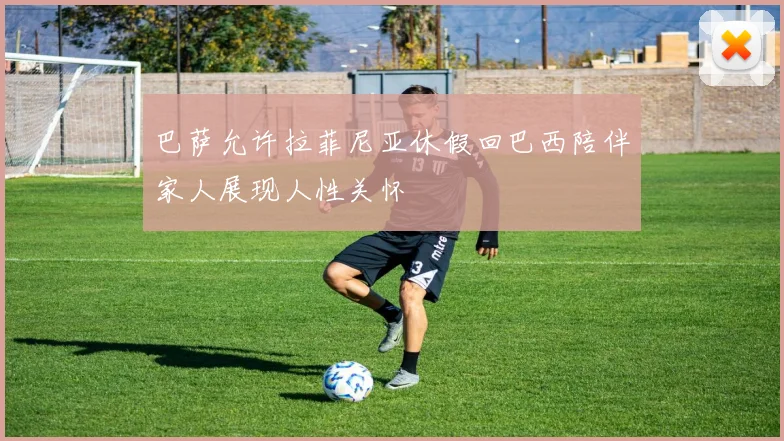 巴萨允许拉菲尼亚休假回巴西陪伴家人展现人性关怀