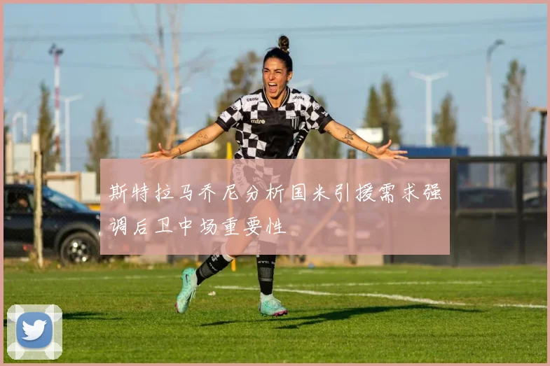 斯特拉马乔尼分析国米引援需求强调后卫中场重要性
