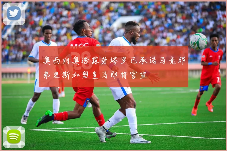 奥西利奥透露劳塔罗已承诺马竞邓弗里斯加盟皇马即将官宣