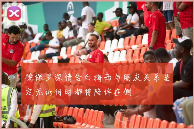 德保罗深情告白梅西与朋友关系坚定无论何时都将陪伴在侧