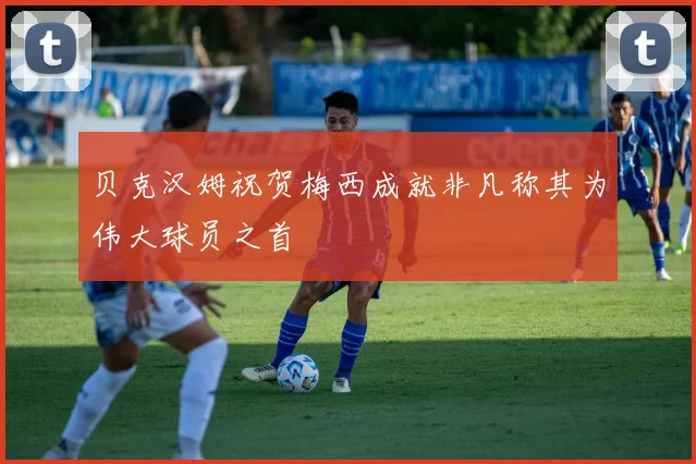 贝克汉姆祝贺梅西成就非凡称其为伟大球员之首