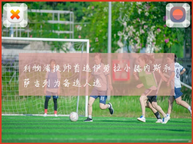 利物浦换帅首选伊劳拉小赫内斯和萨吉列为备选人选