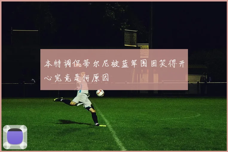 本特调侃蒂尔尼被蓝军围困笑得开心究竟是何原因