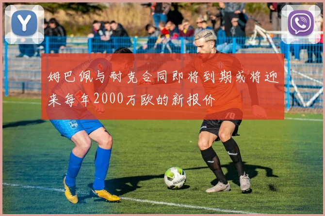 姆巴佩与耐克合同即将到期或将迎来每年2000万欧的新报价