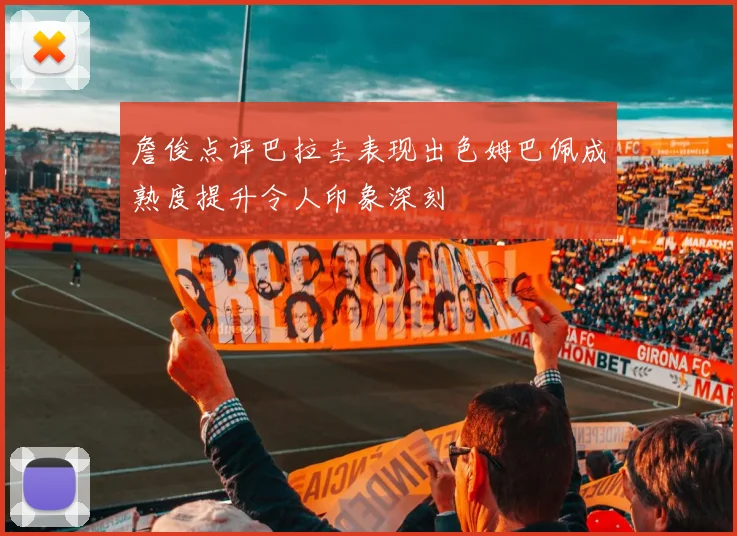 詹俊点评巴拉圭表现出色姆巴佩成熟度提升令人印象深刻